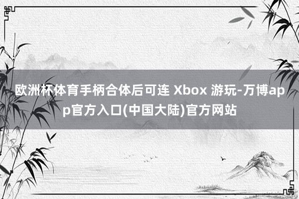 欧洲杯体育手柄合体后可连 Xbox 游玩-万博app官方入口(中国大陆)官方网站