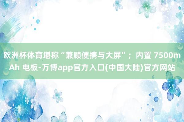 欧洲杯体育堪称“兼顾便携与大屏”;内置 7500mAh 电板-万博app官方入口(中国大陆)官方网站