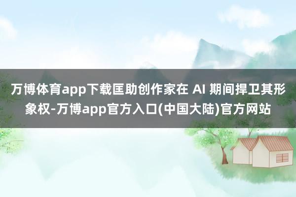 万博体育app下载匡助创作家在 AI 期间捍卫其形象权-万博app官方入口(中国大陆)官方网站