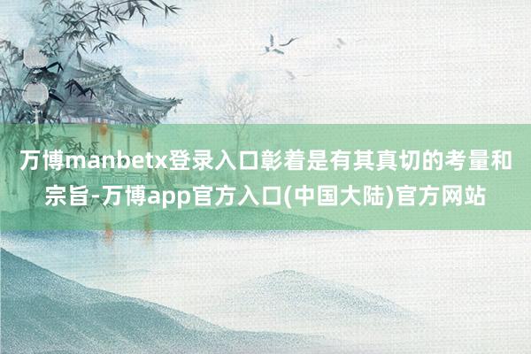 万博manbetx登录入口彰着是有其真切的考量和宗旨-万博app官方入口(中国大陆)官方网站