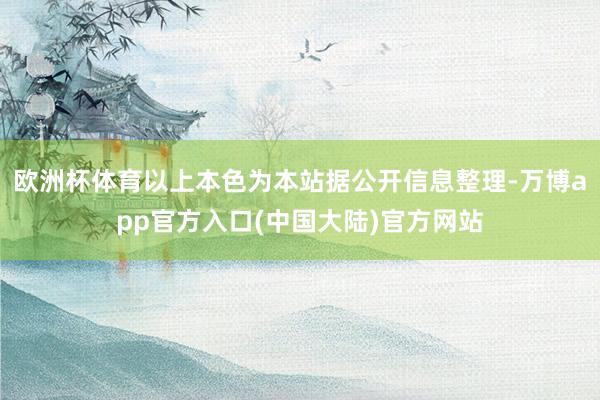 欧洲杯体育以上本色为本站据公开信息整理-万博app官方入口(中国大陆)官方网站