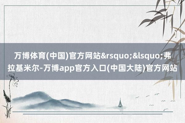 万博体育(中国)官方网站&rsquo;&lsquo;弗拉基米尔-万博app官方入口(中国大陆)官方网站