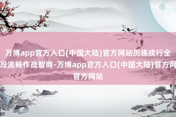 万博app官方入口(中国大陆)官方网站历练戎行全时段流畅作战智商-万博app官方入口(中国大陆)官方网站