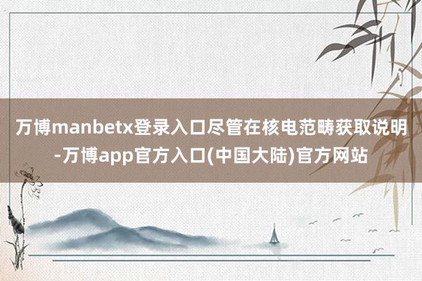 万博manbetx登录入口尽管在核电范畴获取说明-万博app官方入口(中国大陆)官方网站