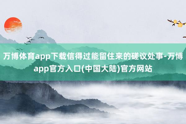 万博体育app下载信得过能留住来的磋议处事-万博app官方入口(中国大陆)官方网站
