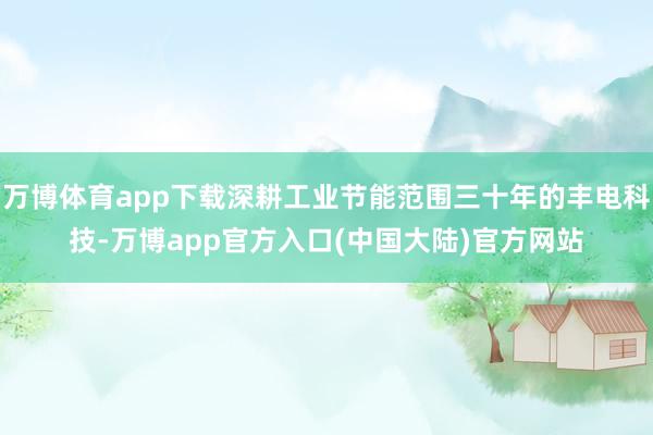万博体育app下载深耕工业节能范围三十年的丰电科技-万博app官方入口(中国大陆)官方网站