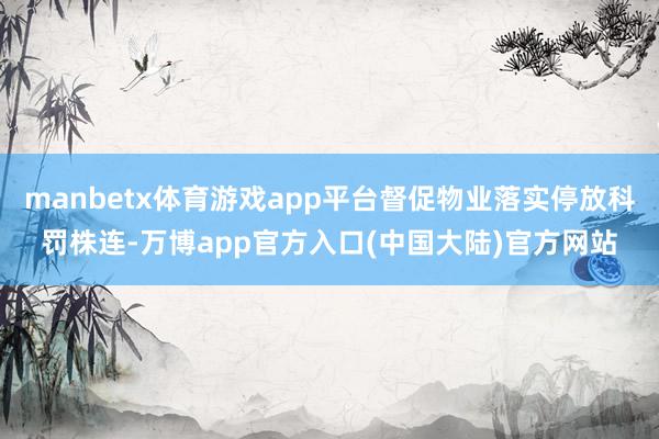 manbetx体育游戏app平台督促物业落实停放科罚株连-万博app官方入口(中国大陆)官方网站