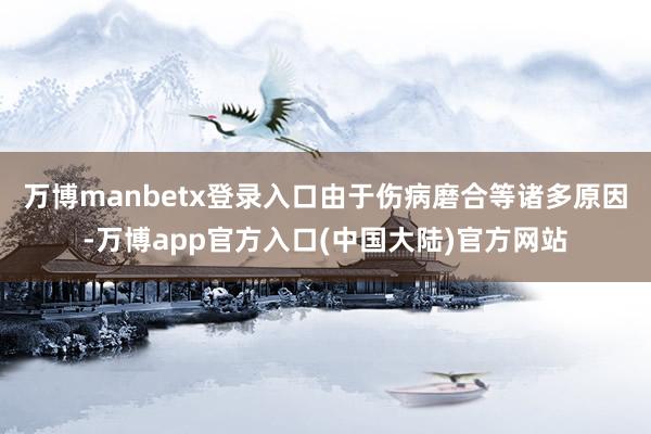 万博manbetx登录入口由于伤病磨合等诸多原因-万博app官方入口(中国大陆)官方网站