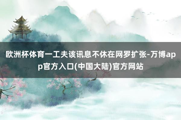 欧洲杯体育一工夫该讯息不休在网罗扩张-万博app官方入口(中国大陆)官方网站