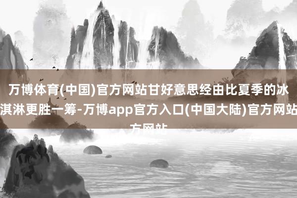 万博体育(中国)官方网站甘好意思经由比夏季的冰淇淋更胜一筹-万博app官方入口(中国大陆)官方网站