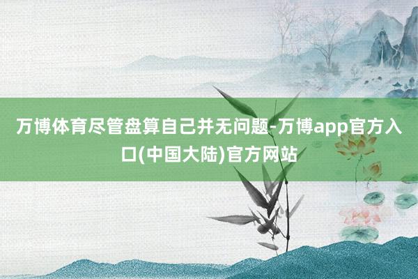 万博体育尽管盘算自己并无问题-万博app官方入口(中国大陆)官方网站