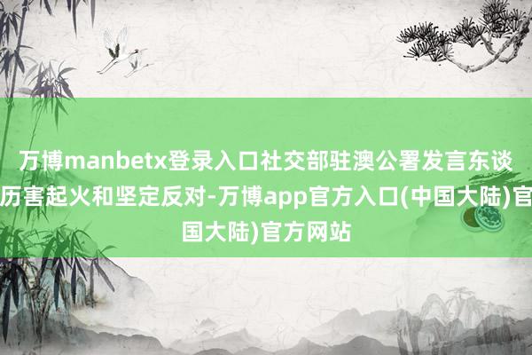 万博manbetx登录入口社交部驻澳公署发言东谈主暗示历害起火和坚定反对-万博app官方入口(中国大陆)官方网站