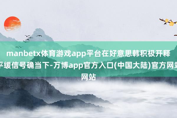 manbetx体育游戏app平台在好意思韩积极开释平缓信号确当下-万博app官方入口(中国大陆)官方网站