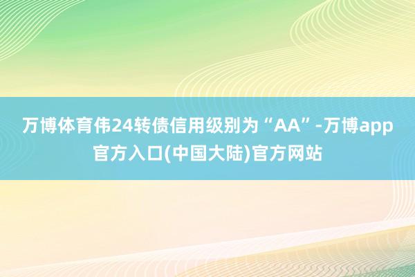 万博体育伟24转债信用级别为“AA”-万博app官方入口(中国大陆)官方网站
