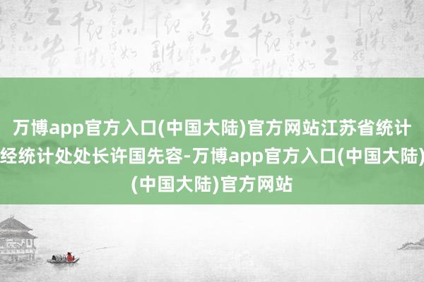 万博app官方入口(中国大陆)官方网站江苏省统计局买卖外经统计处处长许国先容-万博app官方入口(中国大陆)官方网站