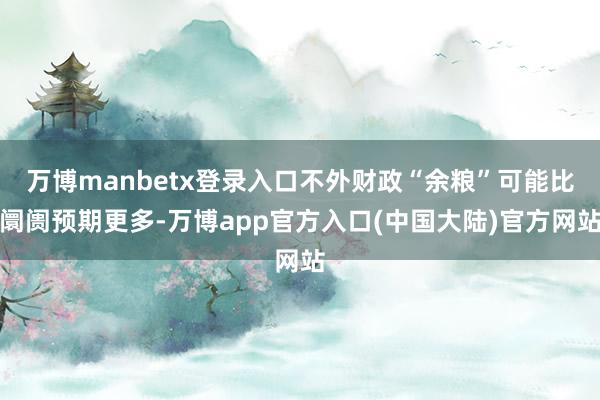 万博manbetx登录入口不外财政“余粮”可能比阛阓预期更多-万博app官方入口(中国大陆)官方网站