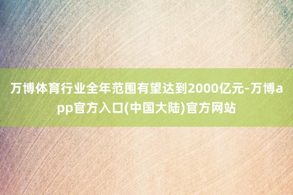万博体育行业全年范围有望达到2000亿元-万博app官方入口(中国大陆)官方网站