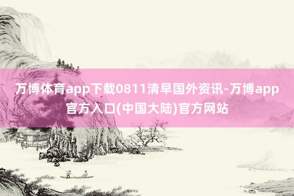 万博体育app下载0811清早国外资讯-万博app官方入口(中国大陆)官方网站