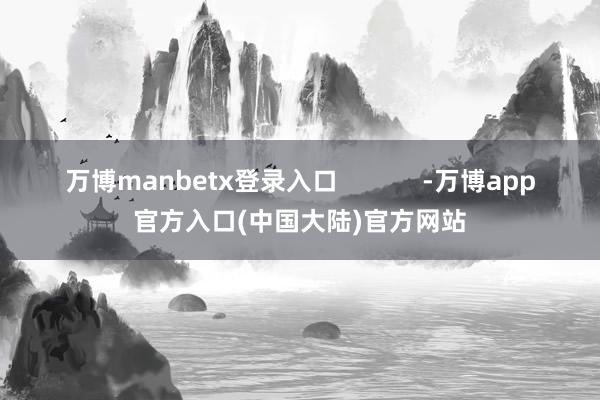 万博manbetx登录入口            -万博app官方入口(中国大陆)官方网站