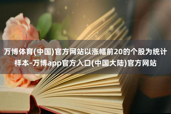 万博体育(中国)官方网站以涨幅前20的个股为统计样本-万博app官方入口(中国大陆)官方网站
