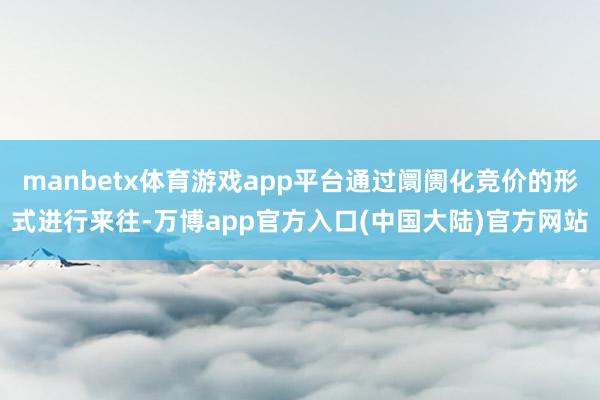 manbetx体育游戏app平台通过阛阓化竞价的形式进行来往-万博app官方入口(中国大陆)官方网站