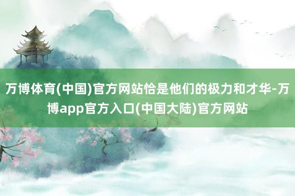 万博体育(中国)官方网站恰是他们的极力和才华-万博app官方入口(中国大陆)官方网站