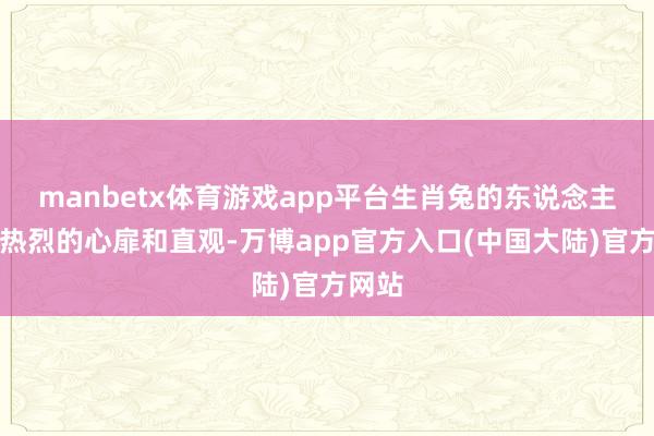 manbetx体育游戏app平台生肖兔的东说念主领有热烈的心扉和直观-万博app官方入口(中国大陆)官方网站