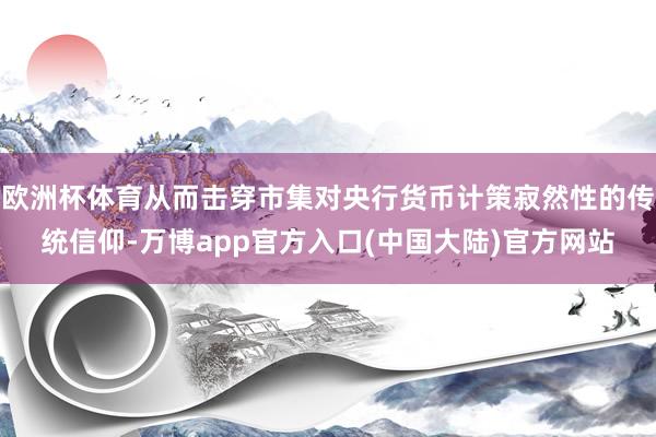欧洲杯体育从而击穿市集对央行货币计策寂然性的传统信仰-万博app官方入口(中国大陆)官方网站