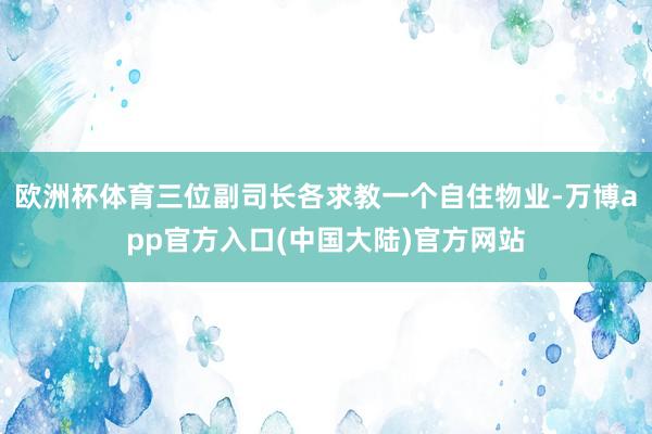 欧洲杯体育三位副司长各求教一个自住物业-万博app官方入口(中国大陆)官方网站