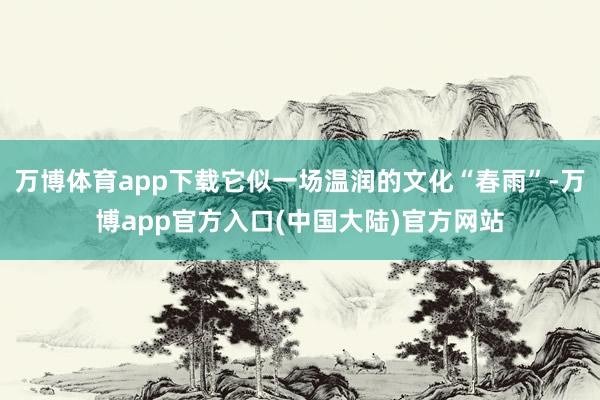 万博体育app下载它似一场温润的文化“春雨”-万博app官方入口(中国大陆)官方网站