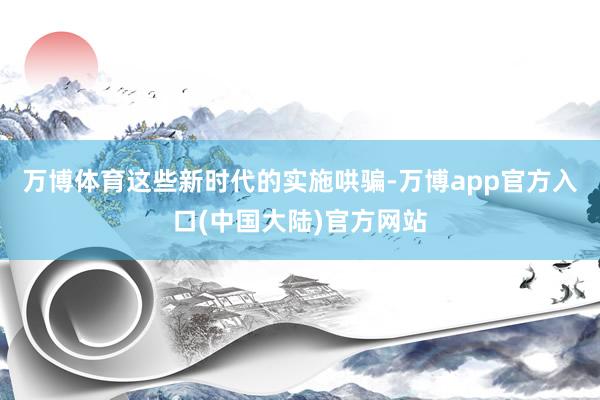 万博体育这些新时代的实施哄骗-万博app官方入口(中国大陆)官方网站
